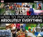 How to Photograph Absolutely Everything 2nd Ed Successful Pictures From Your Digital Camera