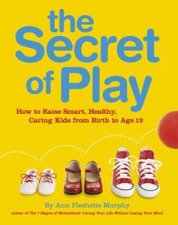 Secret of Play How to raise bright healthy caring children from birth to age 12
