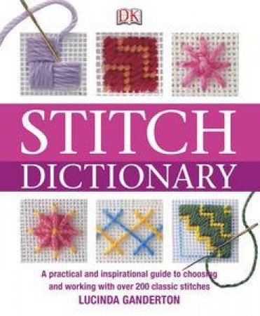 Stitch Dictionary: A Practical and Inspirational Guide to Over 200 Embroidery, Neddlepoint and Dressmaking Stitches by Lucinda Ganderton