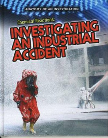 Anatomy of An Investigation: Chemical Reactions: Investigating an Industrial Accident by Richard Spilsbury