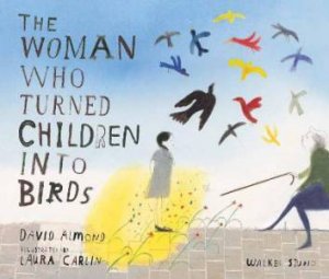 The Woman Who Turned Children Into Birds by David Almond & Laura Carlin