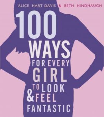 100 Ways for Every Girl to Look and Feel Fantastic by Alice Hart-Davis & Molly Hindhaugh