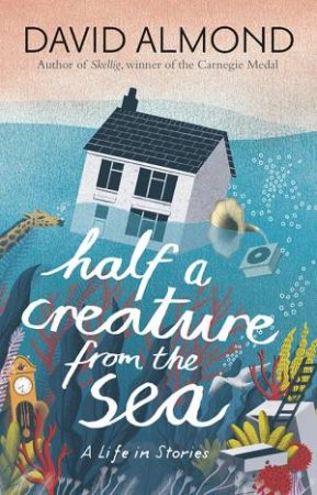Half A Creature From The Sea: A Life In Stories by David Almond & Eleanor Taylor