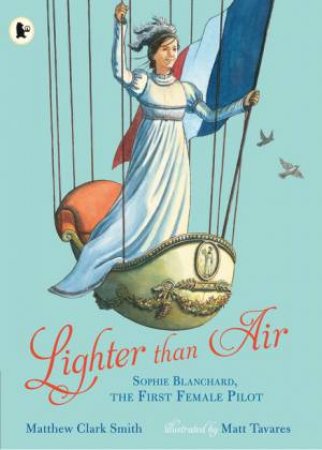 Lighter than Air: Sophie Blanchard, the First Female Pilot by Matthew Clark Smith & Matt Tavares