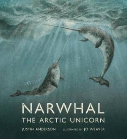 Narwhal: The Arctic Unicorn by Justin Anderson & Jo Weaver