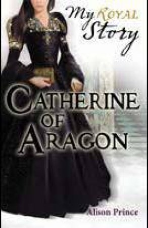 My Royal Story: Catherine of Aragon by Alison Prince