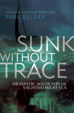 Sunk Without Trace: Dramatic Accounts of Yachts Lost at Sea by Paul Gelder