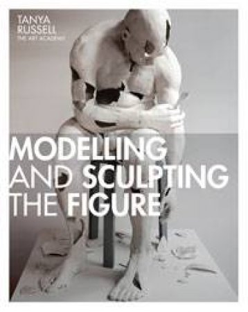 Modelling And Sculpting The Figure by Tanya Russell