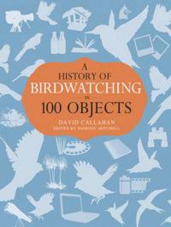 A History of Birdwatching in 100 Objects by Various 