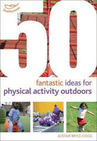 50 Fantastic Ideas for Getting Physical Outdoors by Alistair Bryce-Clegg