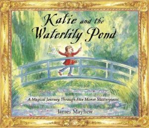 Katie And The Waterlily Pond: A Journey Through Five Magical Monet by James Mayhew