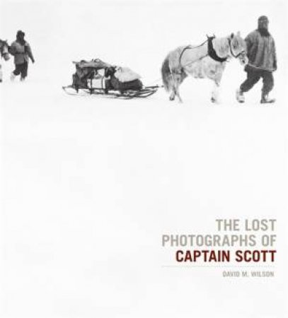 The Lost Photographs of Captain Scott by David M Wilson