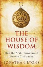 House of Wisdom How the Arabs Transformed Western Civilisation