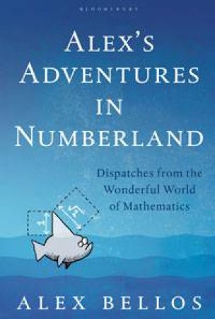 Alex's Adventures in Numberland: Dispatches from the Wonderful World of Mathematics by Alex Bellos