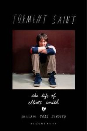Torment Saint: The Life Of Elliot Smith by William Todd Schultz
