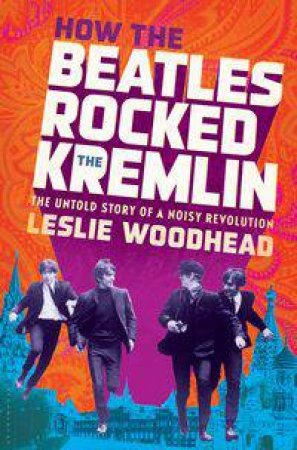 How the Beatles Rocked the Kremlin by Leslie Woodhead