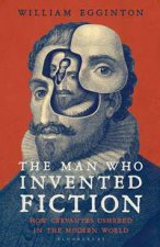 The Man Who Invented Fiction How Cervantes Ushered In The Modern World