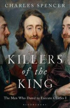Killers of the King: The Men Who Dared Execute King Charles I by Charles Spencer