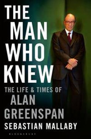 The Man Who Knew: The Life And Times Of Alan Greenspan by Sebastian Mallaby