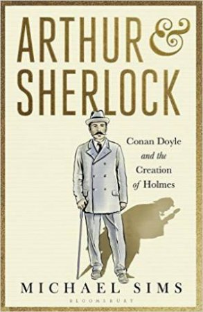 Arthur & Sherlock: Conan Doyle And The Creation Of Holmes by Michael Sims