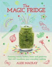 The Magic Fridge Amazing Stocks Sauces Butters Broths And Preserves That Will Transform Your Everyday Cooking