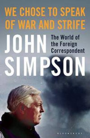 We Chose To Speak Of War And Strife: The World Of Foreign Correspondent by John Simpson
