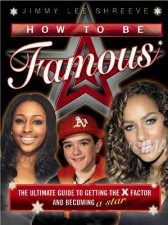 How to be Famous: The Ultimate Guide to Getting the X Factor and Becoming a Star by Jimmy Lee Shreeve