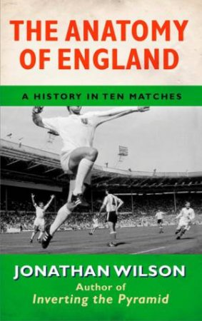 The Anatomy of England: A History in Ten Matches by Jonathan Wilson