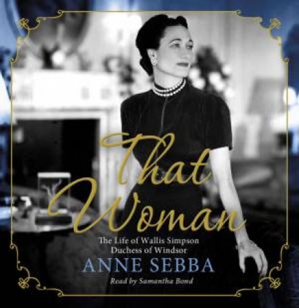 That Woman: The Life of Wallis Simpson, Duchess of Windsor by Anne Sebba & Samantha Bond