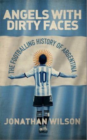 Angels With Dirty Faces: The History Of Football In Argentina by Jonathan Wilson