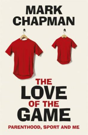 The Love Of The Game: Parenthood, Sport And Me by Mark Chapman