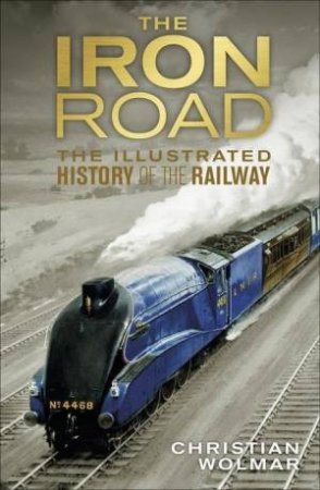 The Iron Road: The Illustrated History of the Railway by Christian Wolmar