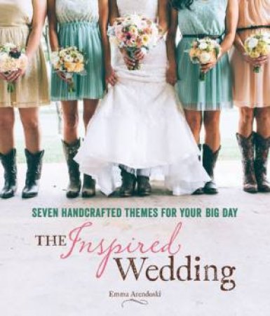 The Inspired Wedding: Seven Handcrafted Themes For Your Big Day by Emma Arendoski