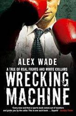 Wrecking Machine: A Tale Of Real Fights And White Collars by Alex Wade