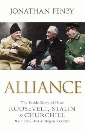 Alliance: The Inside Story Of How Roosevelt, Stalin And Churchill Won One War And Began Another by Jonathan Fenby