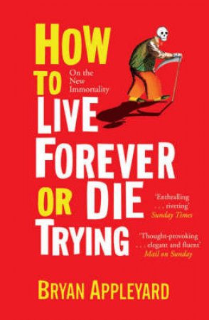 How To Live Forever Or Die Trying On the New Immortality by Bryan Appleyard
