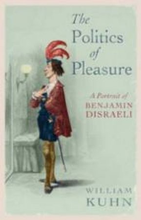 The Politics Of Pleasure: A Portrait Of Benjamin Disraeli by William Kuhn