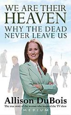 We Are Their Heaven: Why The Dead Never Leave Us by Allison DuBois