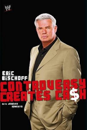 Eric Bischoff: Controversy Creates Cash by Eric Roberts, Jeremy Bischoff