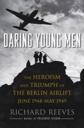 Daring Young Men: The Heroism and Triumph of the Berlin Airlift, June 1948- May 1949 by Richard Reeves