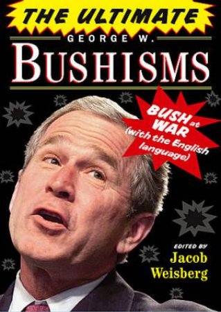 The Ultimate George W. Bushisms: Bush At War (On The English Language) by Jacob Weisberg