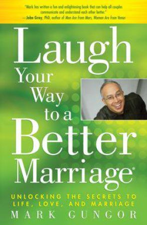 Laugh Your Way To A Better Marriage: Unlocking the Secrets to Life, Love, and Marriage by Mark Gungor