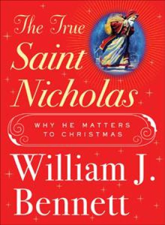 True Saint Nicholas: Why He Matters to Christmas by William J Bennett