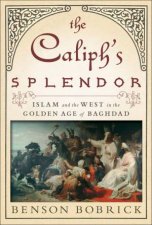 The Caliphs Splendor Islam And The West In The Golden Age Of Baghdad