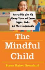Mindful Child How to Help Your Kid Manage Stress and Become Happier Kinder and More Compassionate