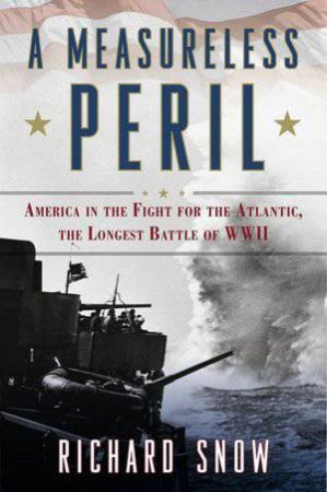 A Measureless Peril: America in the Fight for the Atlantic, the Longest Battle of World War II by Richard Snow