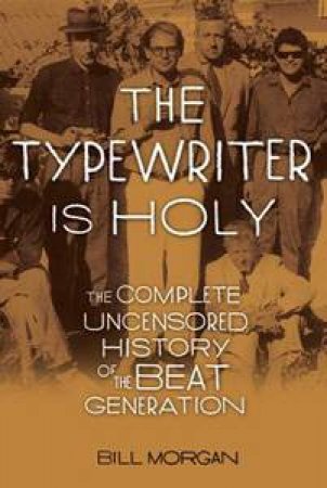 The Typewriter is Holy: The Complet Uncensored History of the Beat Generation by Bill Morgan
