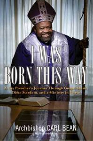 I Was Born This Way: A Gay Preacher's Journey through Gospel Music, Disco Stardom, and a Ministry in Christ by Carl Bean & David Ritz