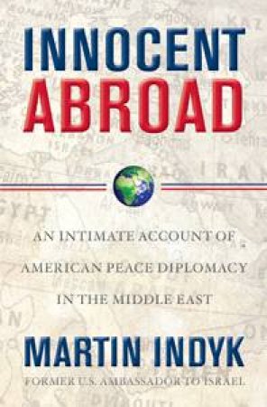 Innocent Abroad: An Intimate Account of American Peace Diplomacy in the middle East by Martin Indyk