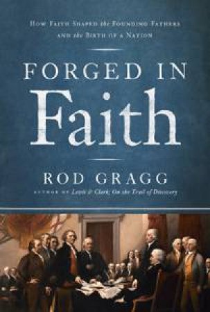 Forged in Faith: How Faith Shaped the Founding Fathers and the Birth of a Nation by Rod Gragg